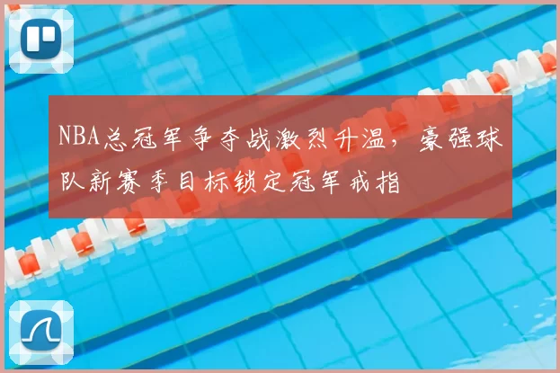 NBA总冠军争夺战激烈升温,豪强球队新赛季目标锁定冠军戒指