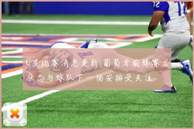 C罗比赛消息更新 葡萄牙前锋赛后状态与球队下一场安排受关注