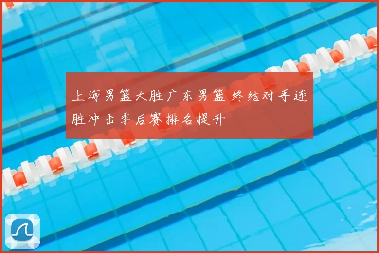 上海男篮大胜广东男篮 终结对手连胜冲击季后赛排名提升