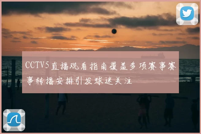 CCTV5直播观看指南覆盖多项赛事赛事转播安排引发球迷关注