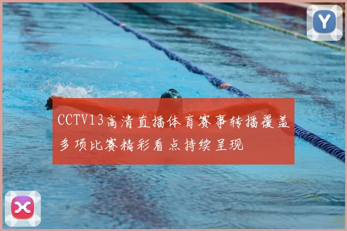 CCTV13高清直播体育赛事转播覆盖多项比赛精彩看点持续呈现