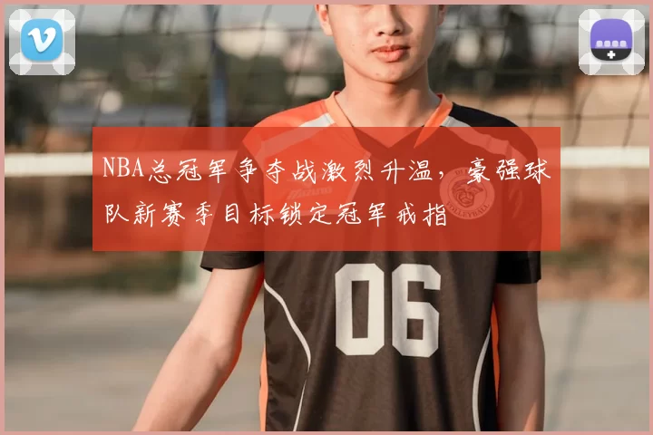NBA总冠军争夺战激烈升温,豪强球队新赛季目标锁定冠军戒指