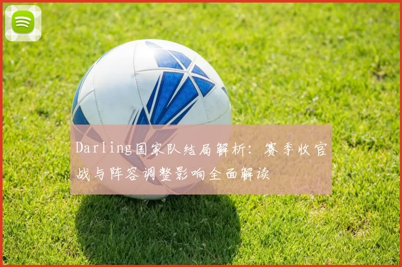 Darling国家队结局解析：赛季收官战与阵容调整影响全面解读