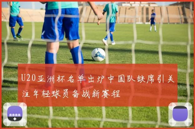 U20亚洲杯名单出炉中国队缺席引关注年轻球员备战新赛程