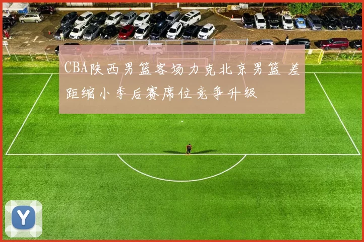 CBA陕西男篮客场力克北京男篮 差距缩小季后赛席位竞争升级