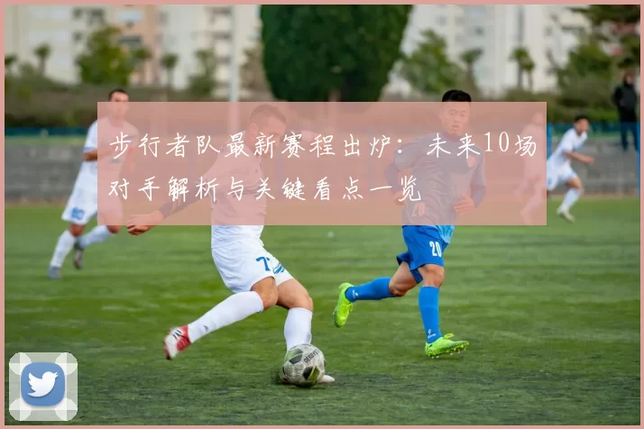 步行者队最新赛程出炉：未来10场对手解析与关键看点一览