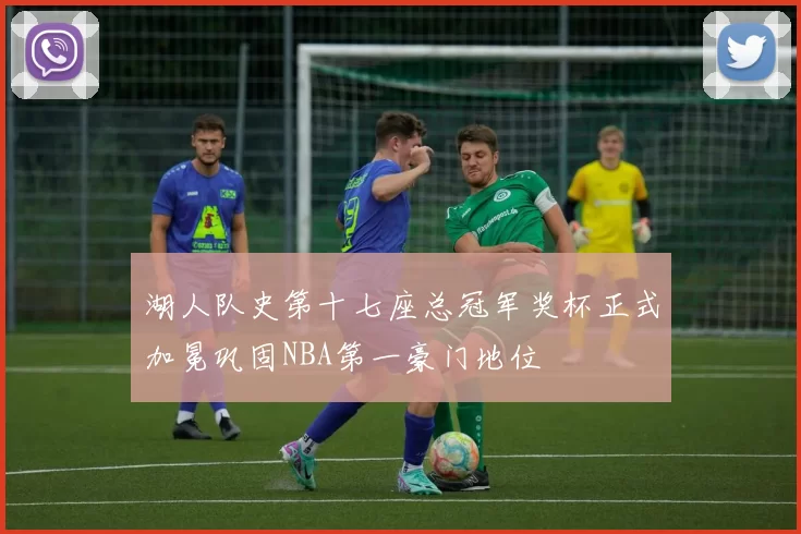 湖人队史第十七座总冠军奖杯正式加冕巩固NBA第一豪门地位