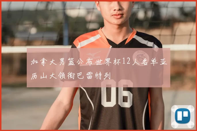 加拿大男篮公布世界杯12人名单亚历山大领衔巴雷特列