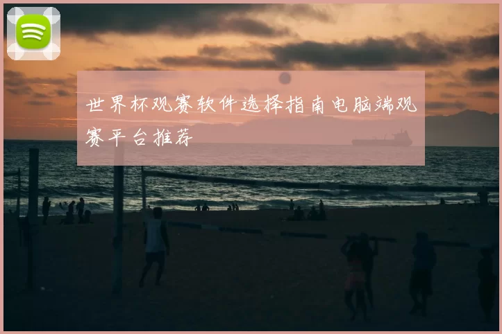 世界杯观赛软件选择指南电脑端观赛平台推荐
