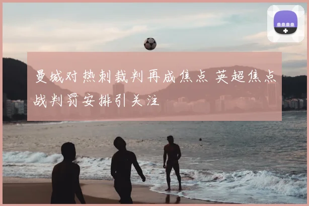 曼城对热刺裁判再成焦点 英超焦点战判罚安排引关注
