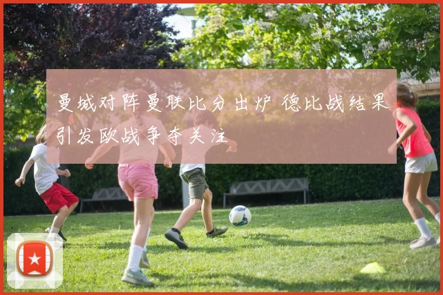 曼城对阵曼联比分出炉 德比战结果引发欧战争夺关注