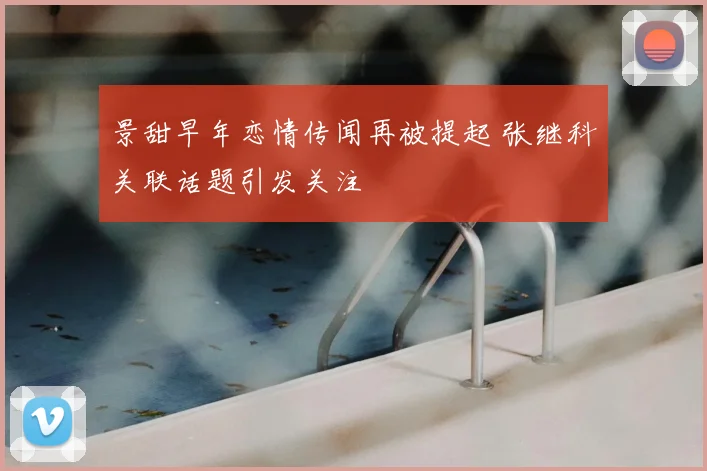 景甜早年恋情传闻再被提起 张继科关联话题引发关注