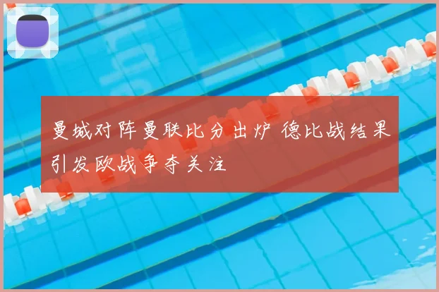 曼城对阵曼联比分出炉 德比战结果引发欧战争夺关注