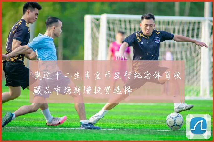 奥运十二生肖金币发行纪念体育收藏品市场新增投资选择