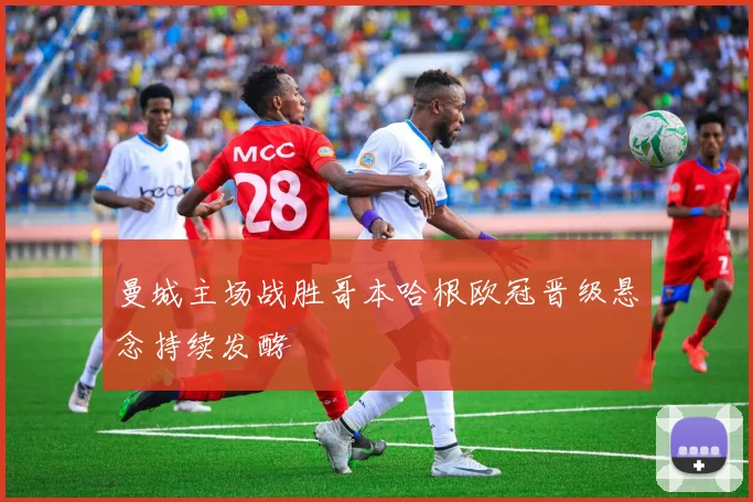 曼城主场战胜哥本哈根欧冠晋级悬念持续发酵