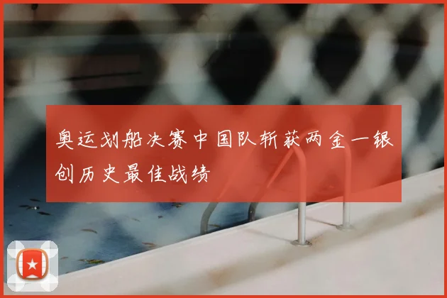奥运划船决赛中国队斩获两金一银创历史最佳战绩