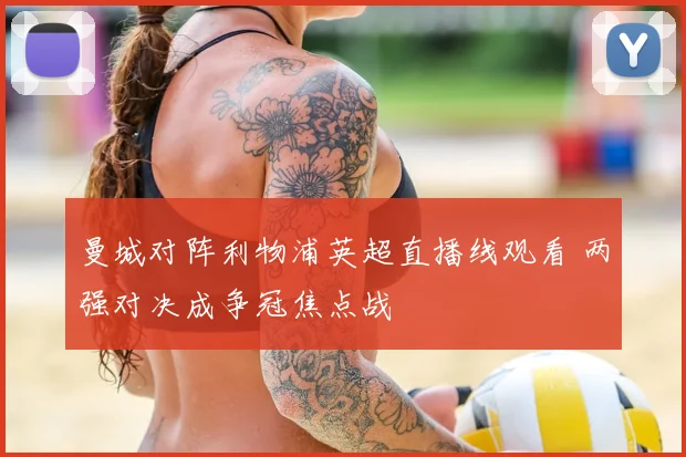 曼城对阵利物浦英超直播线观看 两强对决成争冠焦点战